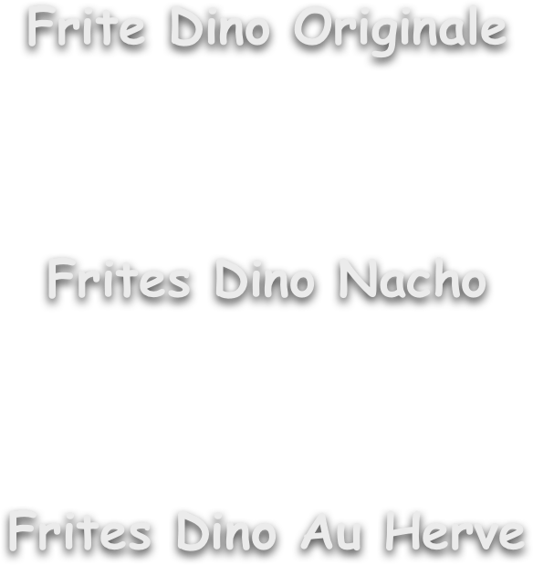 Frite Dino Originale
 

Frites Dino Nacho
 

Frites Dino Au Herve


